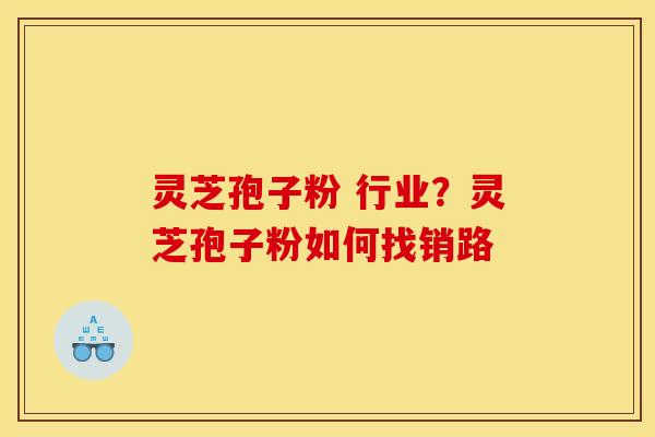 灵芝孢子粉 行业?灵芝孢子粉如何找销路