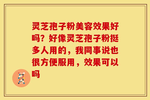 灵芝孢子粉美容效果好吗?好像灵芝孢子粉挺多人用的,我同事说也很方便服用,效果可以吗