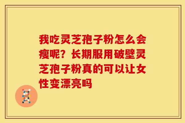 我吃灵芝孢子粉怎么会瘦呢?长期服用破壁灵芝孢子粉真的可以让女性变漂亮吗