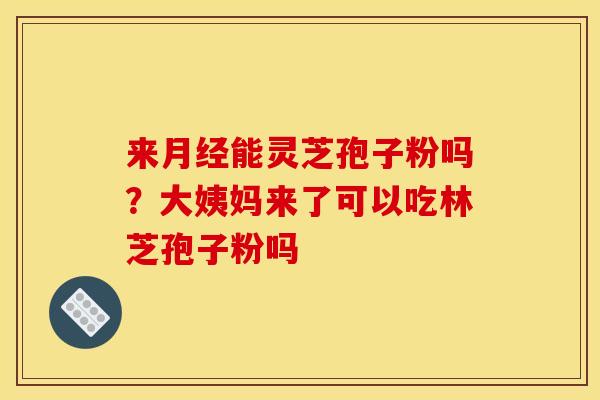 来月经能灵芝孢子粉吗?大姨妈来了可以吃林芝孢子粉吗