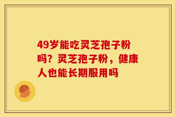 49岁能吃灵芝孢子粉吗?灵芝孢子粉,健康人也能长期服用吗