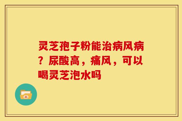 灵芝孢子粉能治病风病?尿酸高,痛风,可以喝灵芝泡水吗