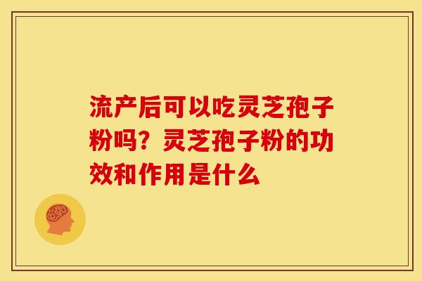 流产后可以吃灵芝孢子粉吗?灵芝孢子粉的功效和作用是什么