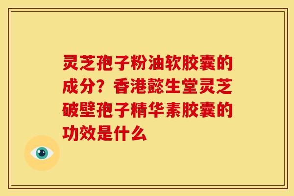 灵芝孢子粉油软胶囊的成分?香港懿生堂灵芝破壁孢子精华素胶囊的功效是什么