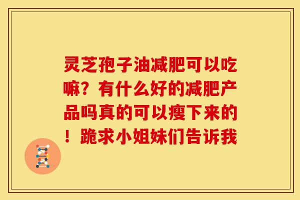 灵芝孢子油减肥可以吃嘛？有什么好的减肥产品吗真的可以瘦下来的！跪求小姐妹们告诉我