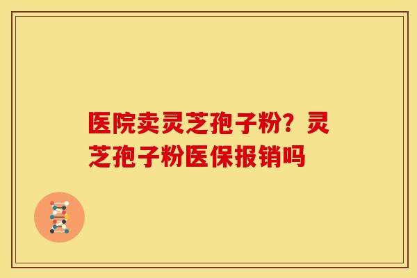 医院卖灵芝孢子粉？灵芝孢子粉医保报销吗