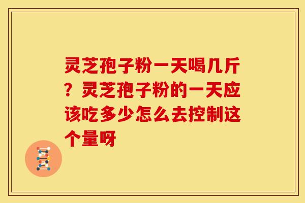 灵芝孢子粉一天喝几斤？灵芝孢子粉的一天应该吃多少怎么去控制这个量呀