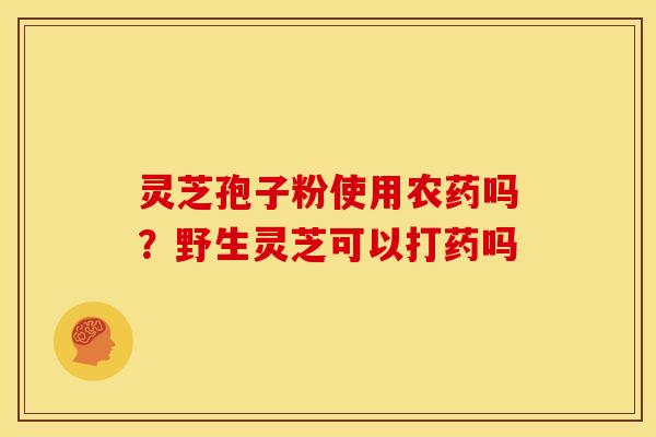 灵芝孢子粉使用农药吗?野生灵芝可以打药吗