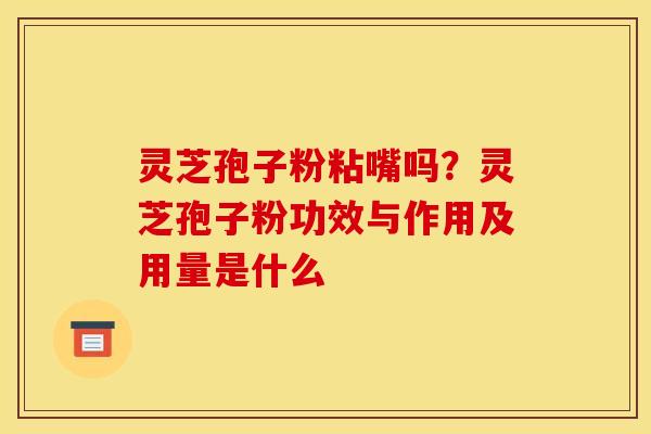 灵芝孢子粉粘嘴吗？灵芝孢子粉功效与作用及用量是什么