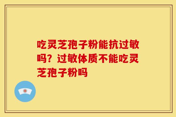 吃灵芝孢子粉能抗过敏吗？过敏体质不能吃灵芝孢子粉吗