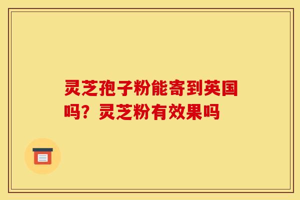 灵芝孢子粉能寄到英国吗?灵芝粉有效果吗
