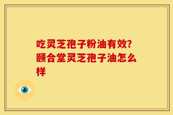 吃灵芝孢子粉油有效?颐合堂灵芝孢子油怎么样