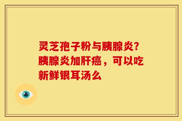 灵芝孢子粉与胰腺炎?胰腺炎加肝癌,可以吃新鲜银耳汤么