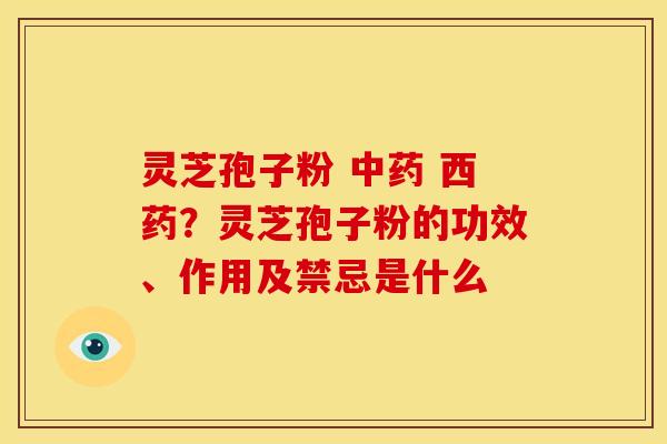 灵芝孢子粉 中药 西药?灵芝孢子粉的功效、作用及禁忌是什么