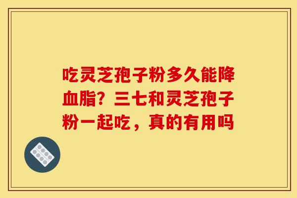 吃灵芝孢子粉多久能降血脂?三七和灵芝孢子粉一起吃,真的有用吗