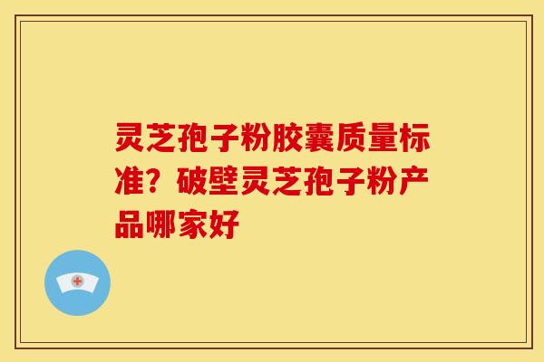 灵芝孢子粉胶囊质量标准?破壁灵芝孢子粉产品哪家好