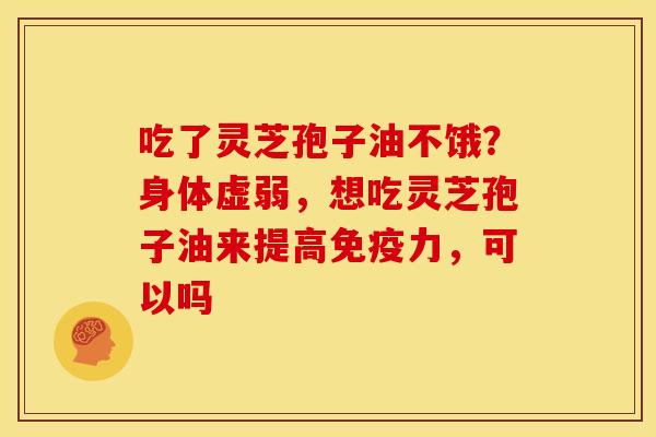 吃了灵芝孢子油不饿?身体虚弱,想吃灵芝孢子油来提高免疫力,可以吗