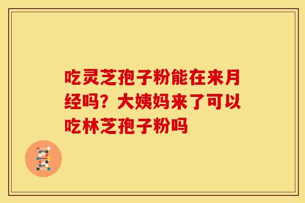 吃灵芝孢子粉能在来月经吗?大姨妈来了可以吃林芝孢子粉吗