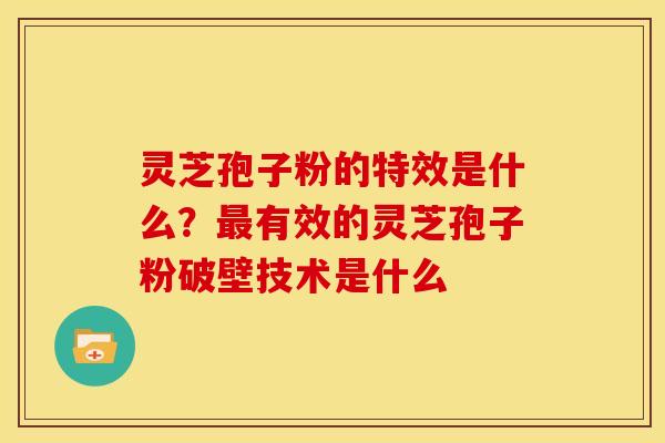灵芝孢子粉的特效是什么?最有效的灵芝孢子粉破壁技术是什么