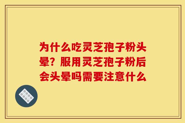 为什么吃灵芝孢子粉头晕?服用灵芝孢子粉后会头晕吗需要注意什么