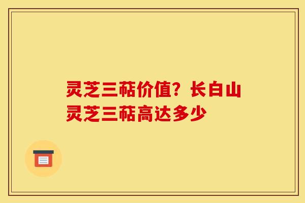 灵芝三萜价值?长白山灵芝三萜高达多少