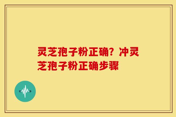 灵芝孢子粉正确？冲灵芝孢子粉正确步骤