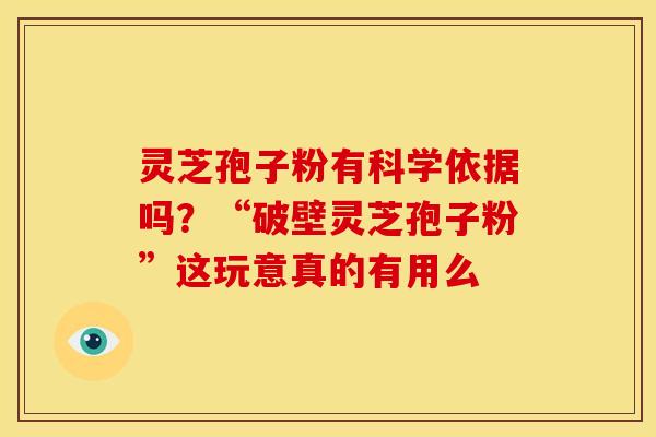 灵芝孢子粉有科学依据吗？“破壁灵芝孢子粉”这玩意真的有用么