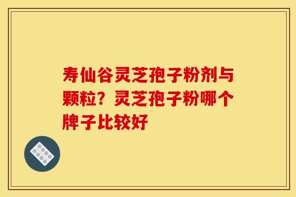 寿仙谷灵芝孢子粉剂与颗粒?灵芝孢子粉哪个牌子比较好