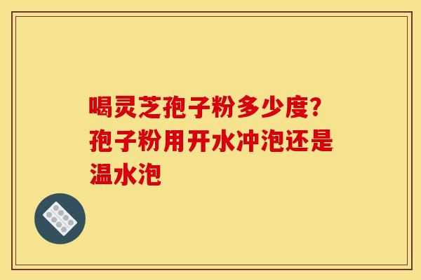 喝灵芝孢子粉多少度？孢子粉用开水冲泡还是温水泡