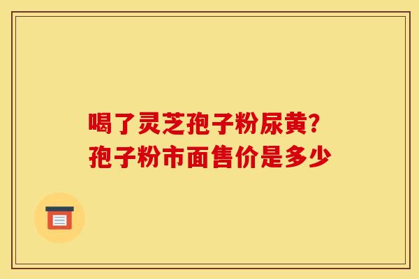 喝了灵芝孢子粉尿黄?孢子粉市面售价是多少