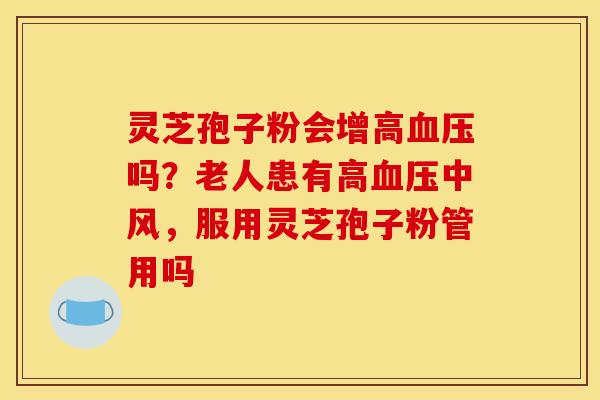 灵芝孢子粉会增高血压吗?老人患有高血压中风,服用灵芝孢子粉管用吗