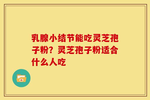 乳腺小结节能吃灵芝孢子粉?灵芝孢子粉适合什么人吃