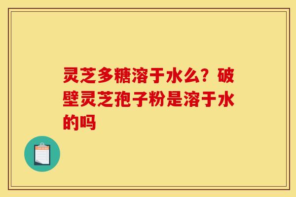 灵芝多糖溶于水么？破壁灵芝孢子粉是溶于水的吗