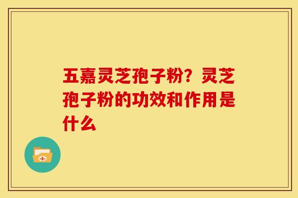五嘉灵芝孢子粉？灵芝孢子粉的功效和作用是什么