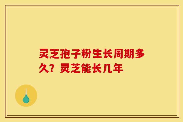灵芝孢子粉生长周期多久?灵芝能长几年