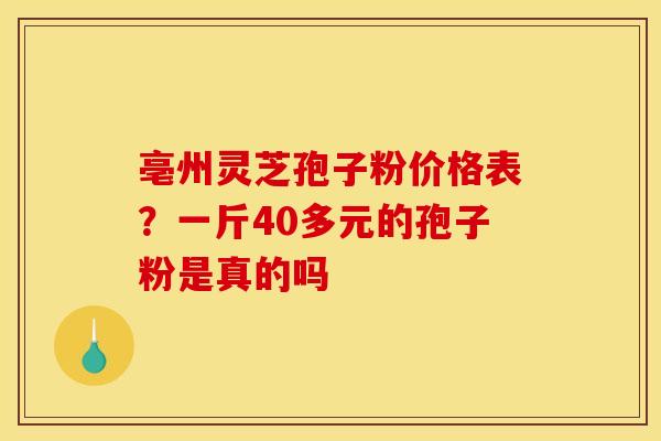 亳州灵芝孢子粉价格表?一斤40多元的孢子粉是真的吗