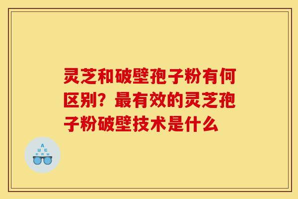 灵芝和破壁孢子粉有何区别?最有效的灵芝孢子粉破壁技术是什么