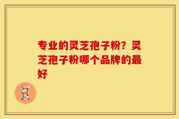 专业的灵芝孢子粉？灵芝孢子粉哪个品牌的最好