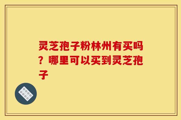 灵芝孢子粉林州有买吗?哪里可以买到灵芝孢子