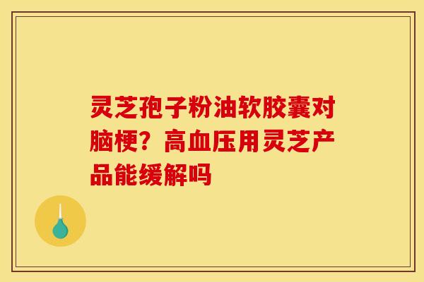 灵芝孢子粉油软胶囊对脑梗?高血压用灵芝产品能缓解吗