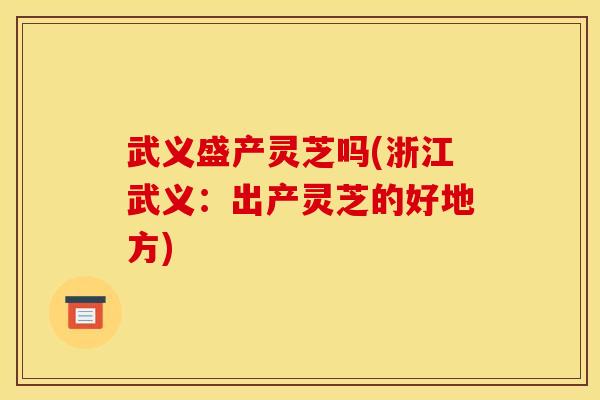 武义盛产灵芝吗(浙江武义:出产灵芝的好地方)