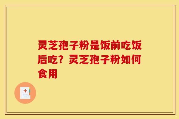 灵芝孢子粉是饭前吃饭后吃?灵芝孢子粉如何食用