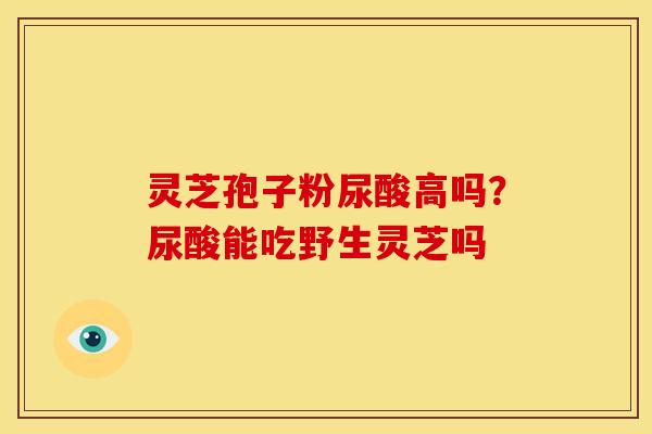 灵芝孢子粉尿酸高吗?尿酸能吃野生灵芝吗