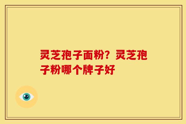 灵芝孢子面粉?灵芝孢子粉哪个牌子好