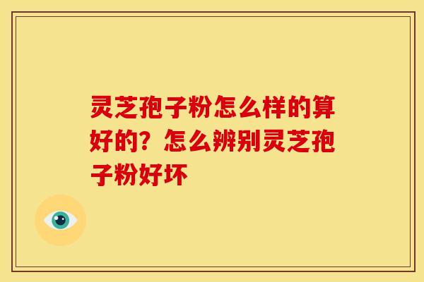 灵芝孢子粉怎么样的算好的?怎么辨别灵芝孢子粉好坏