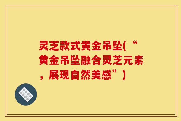 灵芝款式黄金吊坠(“黄金吊坠融合灵芝元素,展现自然美感”)