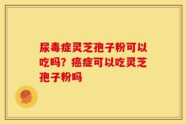 尿毒症灵芝孢子粉可以吃吗?癌症可以吃灵芝孢子粉吗