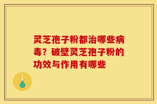 灵芝孢子粉都治哪些病毒？破壁灵芝孢子粉的功效与作用有哪些