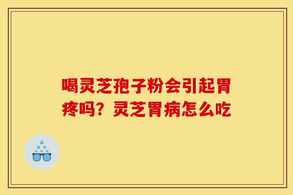 喝灵芝孢子粉会引起胃疼吗?灵芝胃病怎么吃