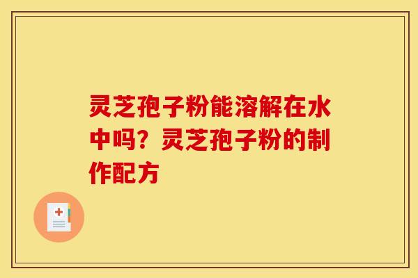 灵芝孢子粉能溶解在水中吗?灵芝孢子粉的制作配方